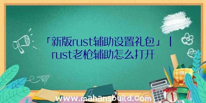 「新版rust辅助设置礼包」|rust老枪辅助怎么打开